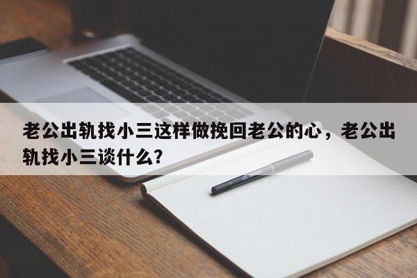 老公出轨找小三这样做挽回老公的心，老公出轨找小三谈什么？-第1张图片