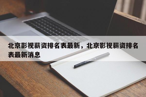 北京影视薪资排名表最新，北京影视薪资排名表最新消息-第1张图片