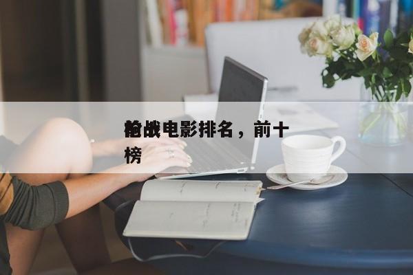前十
枪战电影排名，前十
枪战电影排名
榜-第1张图片