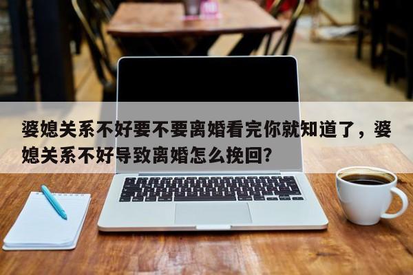 婆媳关系不好要不要离婚看完你就知道了，婆媳关系不好导致离婚怎么挽回？-第1张图片