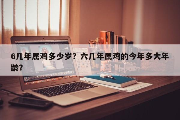 6几年属鸡多少岁？六几年属鸡的今年多大年龄？-第1张图片