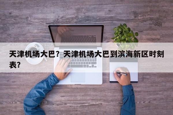 天津机场大巴？天津机场大巴到滨海新区时刻表？-第1张图片