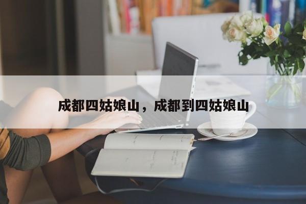 成都四姑娘山，成都到四姑娘山-第1张图片