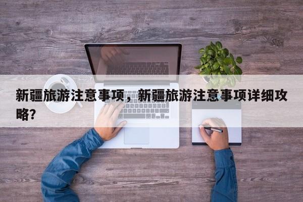 新疆旅游注意事项，新疆旅游注意事项详细攻略？-第1张图片