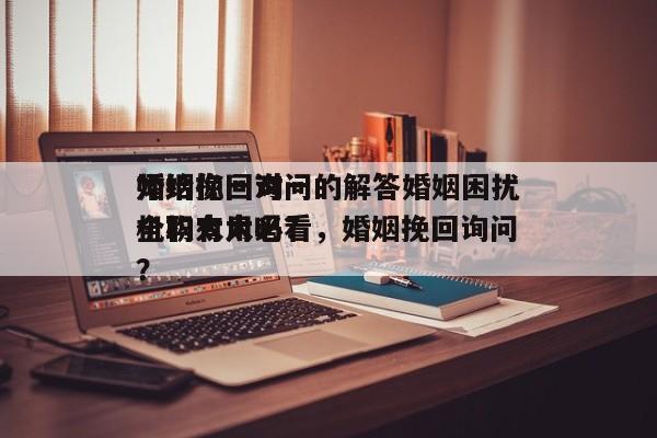 婚姻挽回询问
师给你一对一的解答婚姻困扰全职太太必看，婚姻挽回询问
机构有用吗?？-第1张图片