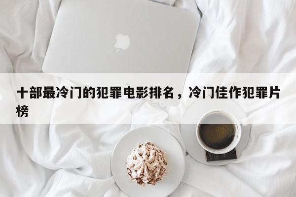 十部最冷门的犯罪电影排名，冷门佳作犯罪片榜-第1张图片