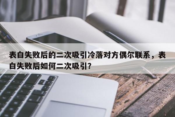 表白失败后的二次吸引冷落对方偶尔联系，表白失败后如何二次吸引？-第1张图片