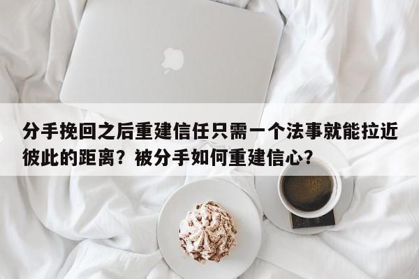 分手挽回之后重建信任只需一个法事就能拉近彼此的距离？被分手如何重建信心？-第1张图片