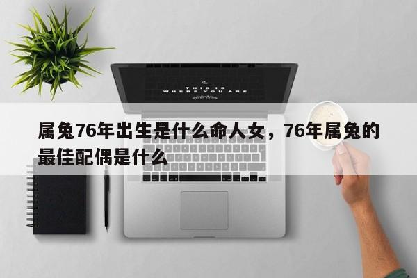 属兔76年出生是什么命人女，76年属兔的最佳配偶是什么-第1张图片