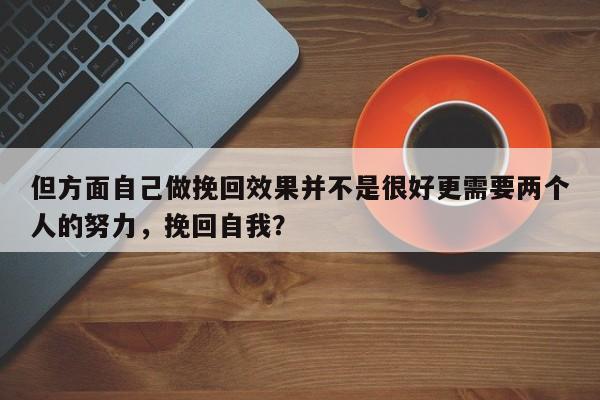 但方面自己做挽回效果并不是很好更需要两个人的努力，挽回自我？-第1张图片