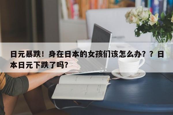 日元暴跌！身在日本的女孩们该怎么办？？日本日元下跌了吗？-第1张图片