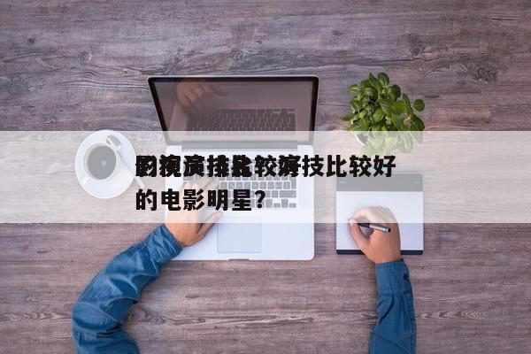 影视演技比较好
的演员排名？演技比较好
的电影明星？-第1张图片
