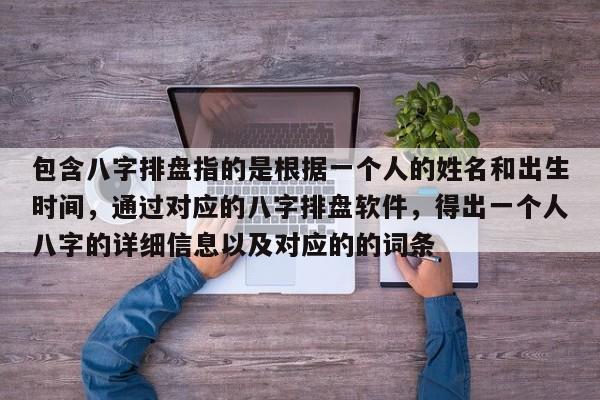包含八字排盘指的是根据一个人的姓名和出生时间，通过对应的八字排盘软件，得出一个人八字的详细信息以及对应的的词条-第1张图片
