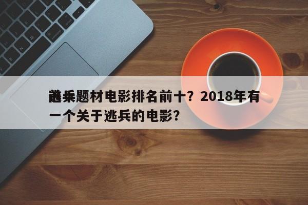 前十
逃兵题材电影排名前十？2018年有一个关于逃兵的电影？-第1张图片