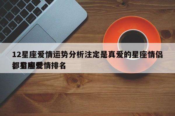12星座爱情运势分析注定是真爱的星座情侣都有哪些
，星座爱情排名
-第1张图片