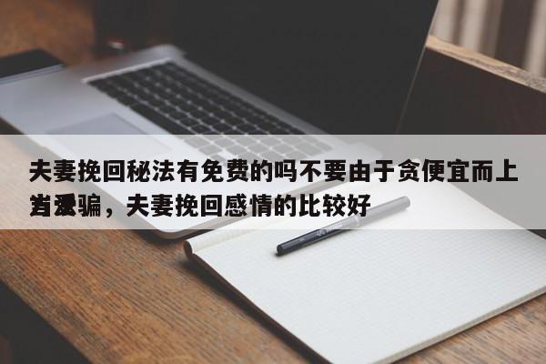 夫妻挽回秘法有免费的吗不要由于贪便宜而上当受骗，夫妻挽回感情的比较好
方法-第1张图片