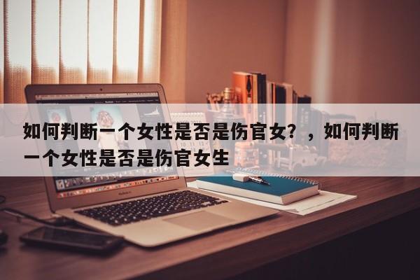 如何判断一个女性是否是伤官女？，如何判断一个女性是否是伤官女生-第1张图片