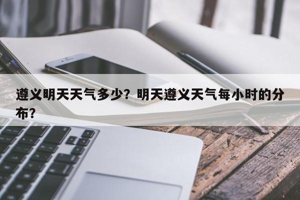 遵义明天天气多少？明天遵义天气每小时的分布？-第1张图片
