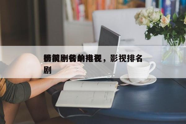 影视剧榜单排名，影视排名
榜前十名的电视剧-第1张图片