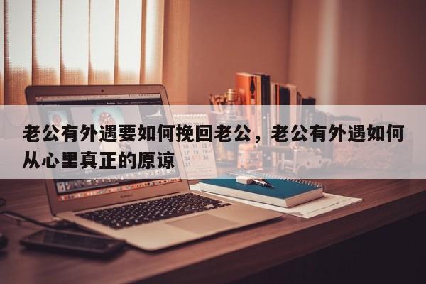 老公有外遇要如何挽回老公，老公有外遇如何从心里真正的原谅-第1张图片