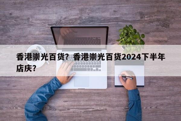 香港崇光百货？香港崇光百货2024下半年店庆？-第1张图片