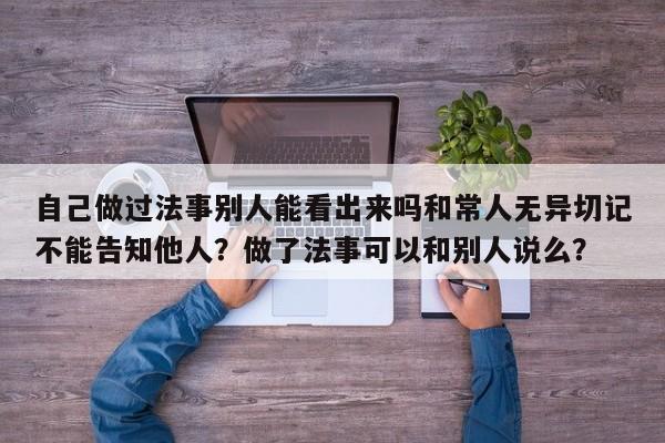 自己做过法事别人能看出来吗和常人无异切记不能告知他人？做了法事可以和别人说么？-第1张图片