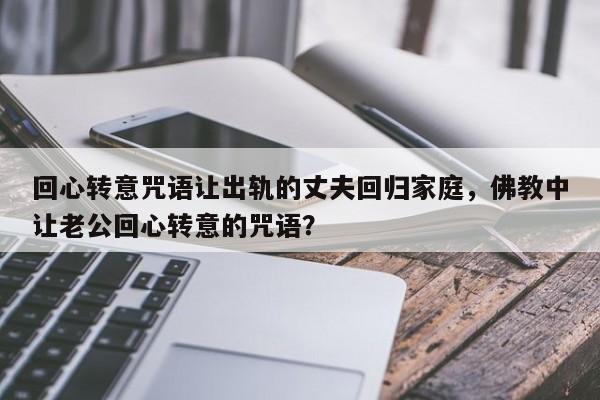 回心转意咒语让出轨的丈夫回归家庭，佛教中让老公回心转意的咒语？-第1张图片
