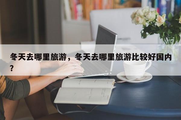 冬天去哪里旅游，冬天去哪里旅游比较好国内？-第1张图片