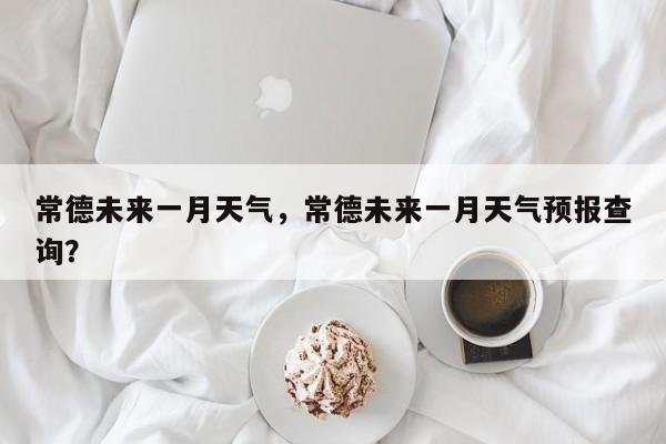 常德未来一月天气，常德未来一月天气预报查询？-第1张图片