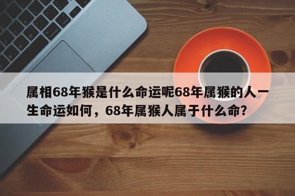 属相68年猴是什么命运呢68年属猴的人一生命运如何，68年属猴人属于什么命？-第1张图片