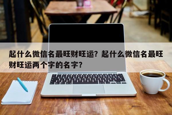 起什么微信名最旺财旺运？起什么微信名最旺财旺运两个字的名字？-第1张图片