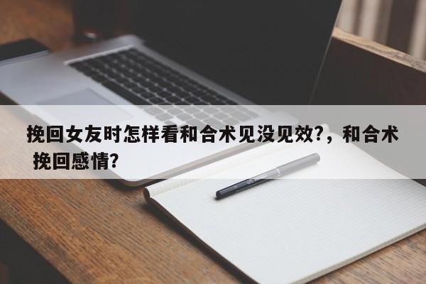 挽回女友时怎样看和合术见没见效?，和合术 挽回感情？-第1张图片