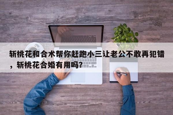 斩桃花和合术帮你赶跑小三让老公不敢再犯错，斩桃花合婚有用吗？-第1张图片