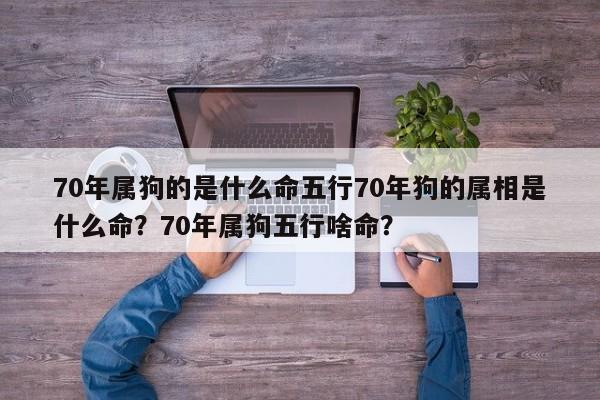 70年属狗的是什么命五行70年狗的属相是什么命？70年属狗五行啥命？-第1张图片