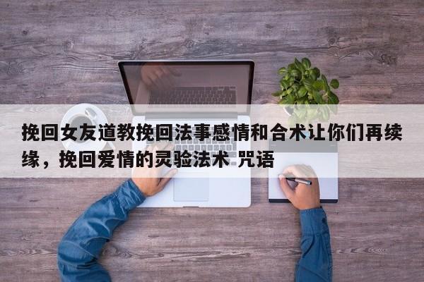 挽回女友道教挽回法事感情和合术让你们再续缘，挽回爱情的灵验法术 咒语-第1张图片