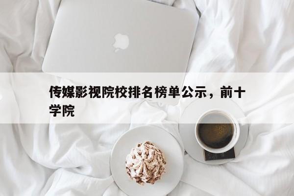 传媒影视院校排名榜单公示，前十
传媒影视学院-第1张图片