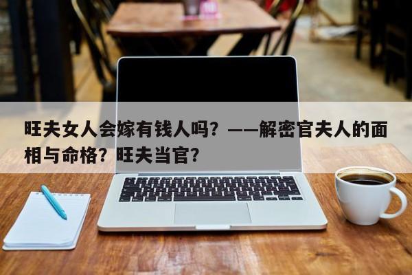 旺夫女人会嫁有钱人吗？——解密官夫人的面相与命格？旺夫当官？-第1张图片
