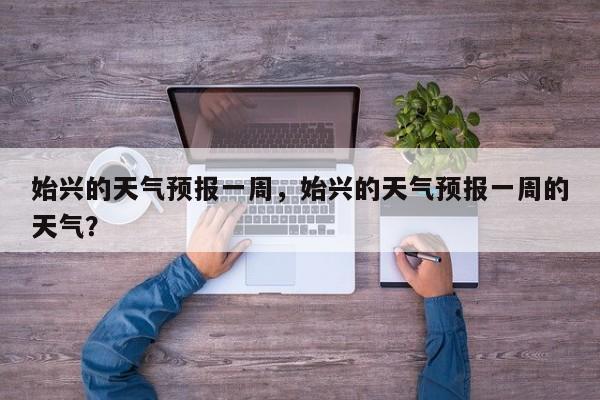 始兴的天气预报一周，始兴的天气预报一周的天气？-第1张图片