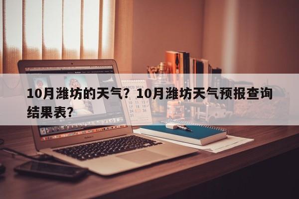 10月潍坊的天气？10月潍坊天气预报查询结果表？-第1张图片