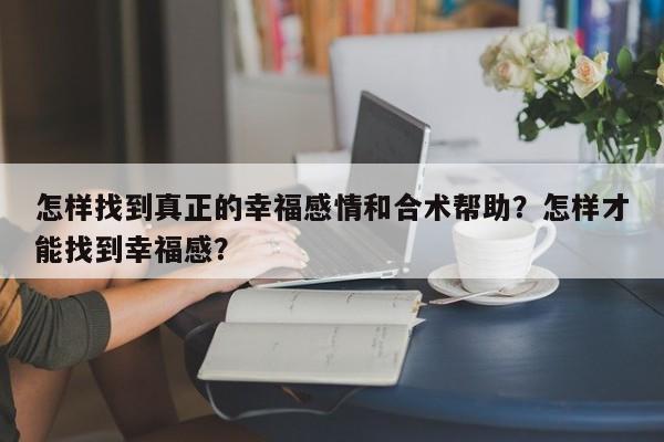 怎样找到真正的幸福感情和合术帮助？怎样才能找到幸福感？-第1张图片
