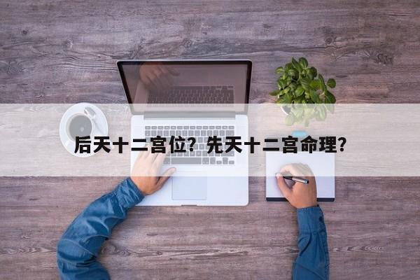 后天十二宫位？先天十二宫命理？-第1张图片