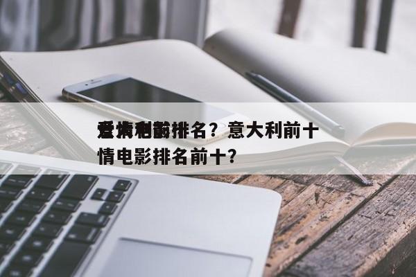 意大利前十
爱情电影排名？意大利前十
爱情电影排名前十？-第1张图片