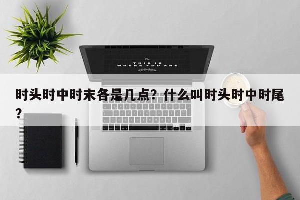时头时中时末各是几点？什么叫时头时中时尾？-第1张图片