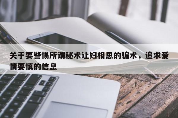 关于要警惕所谓秘术让妇相思的骗术，追求爱情要慎的信息-第1张图片
