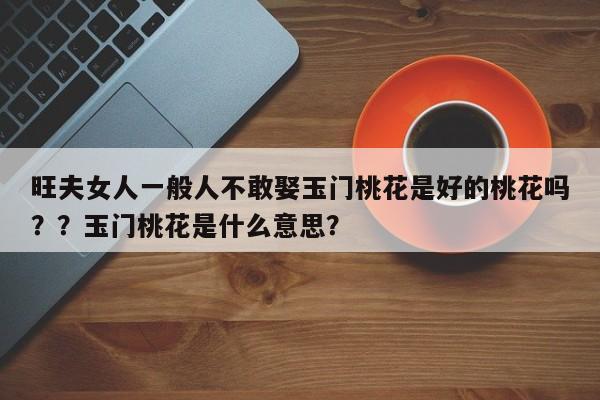 旺夫女人一般人不敢娶玉门桃花是好的桃花吗？？玉门桃花是什么意思？-第1张图片