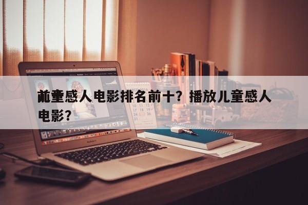 前十
儿童感人电影排名前十？播放儿童感人电影？-第1张图片