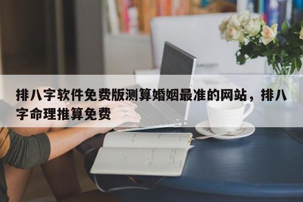 排八字软件免费版测算婚姻最准的网站，排八字命理推算免费-第1张图片