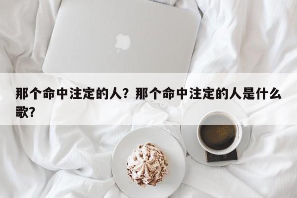 那个命中注定的人？那个命中注定的人是什么歌？-第1张图片