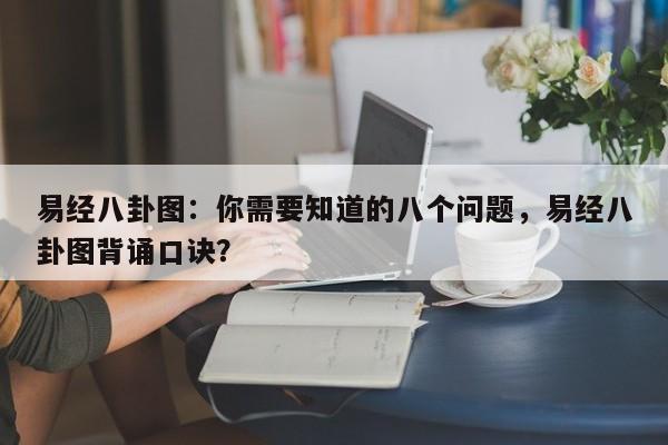 易经八卦图：你需要知道的八个问题，易经八卦图背诵口诀？-第1张图片