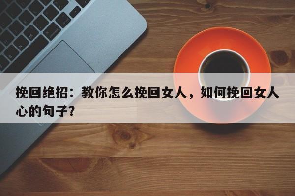 挽回绝招：教你怎么挽回女人，如何挽回女人心的句子？-第1张图片